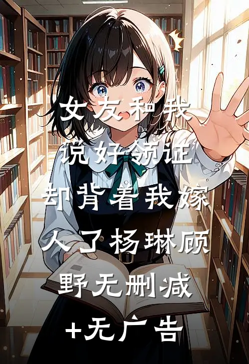 女友和我说好领证，却背着我嫁人了杨琳顾野无删减+无广告
