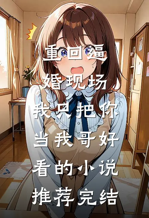 重回逼婚现场，我只把你当我哥好看的小说推荐完结