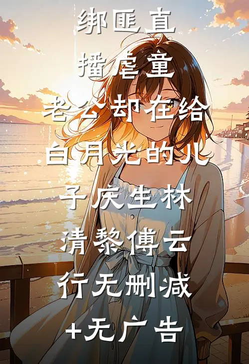 绑匪直播虐童，老公却在给白月光的儿子庆生林清黎傅云行无删减+无广告