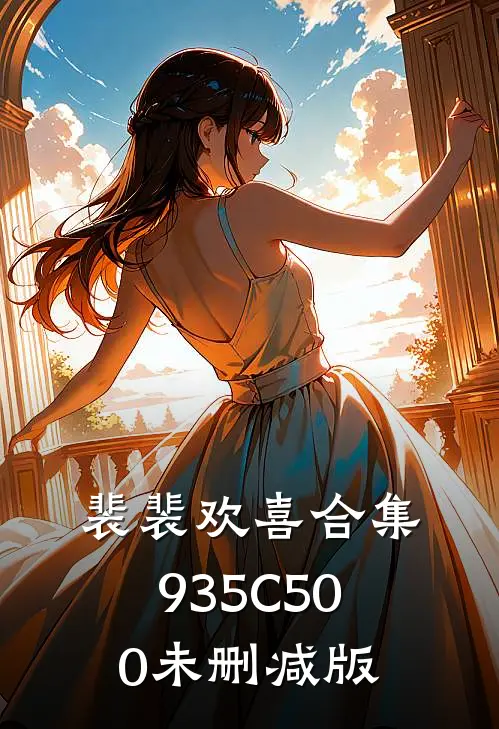 裴裴欢喜合集935C500未删减版