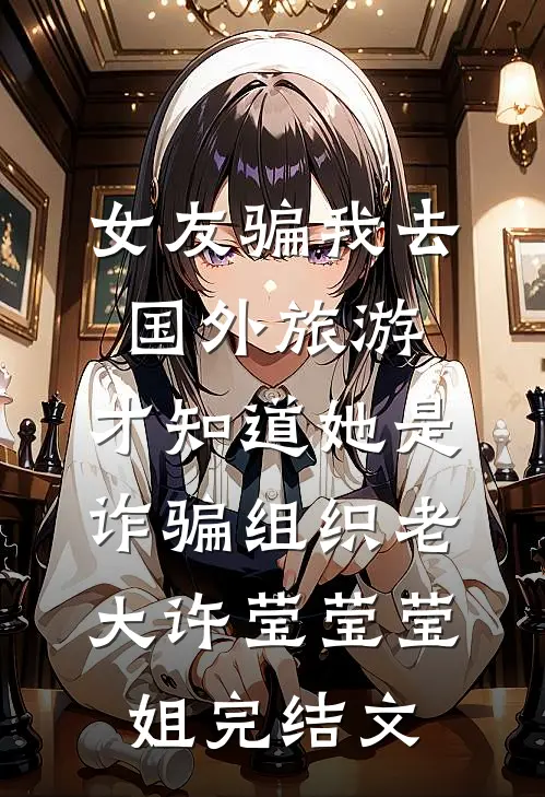 女友骗我去国外旅游，才知道她是诈骗组织老大许莹莹莹姐完结文