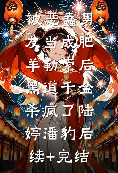 被恶蠢男友当成肥羊勒索后，黑道千金杀疯了陆婷潘豹后续+完结