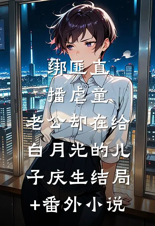 绑匪直播虐童，老公却在给白月光的儿子庆生结局+番外小说