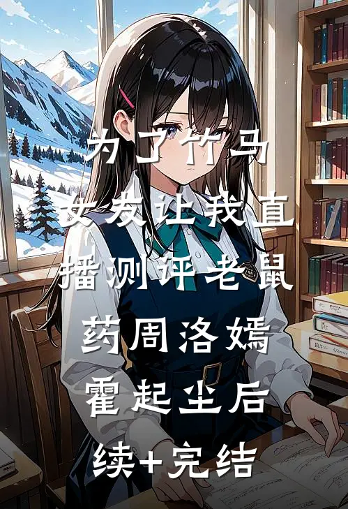 为了竹马，女友让我直播测评老鼠药周洛嫣霍起尘后续+完结