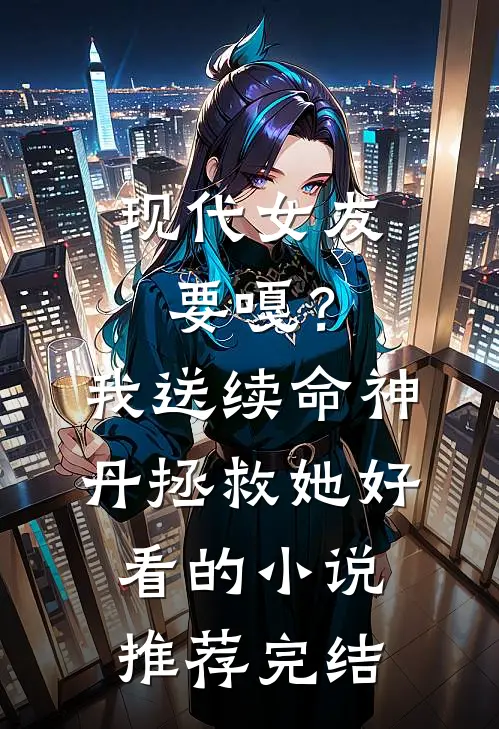 现代女友要嘎？我送续命神丹拯救她好看的小说推荐完结