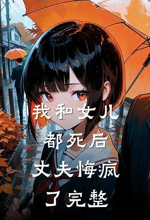 我和女儿都死后，丈夫悔疯了完整