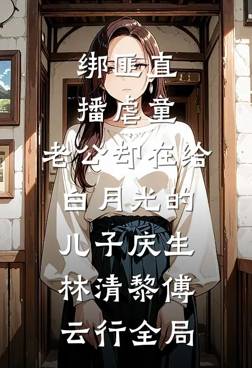 绑匪直播虐童，老公却在给白月光的儿子庆生林清黎傅云行全局