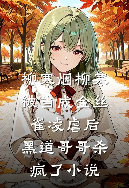 柳寒烟柳寒被当成金丝雀凌虐后，黑道哥哥杀疯了小说