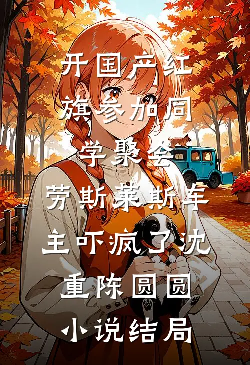 开国产红旗参加同学聚会，劳斯莱斯车主吓疯了沈重陈圆圆小说结局