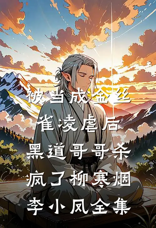 被当成金丝雀凌虐后，黑道哥哥杀疯了柳寒烟李小凤全集
