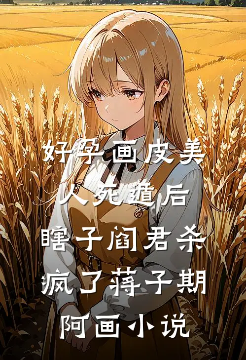好孕画皮美人死遁后，瞎子阎君杀疯了蒋子期阿画小说