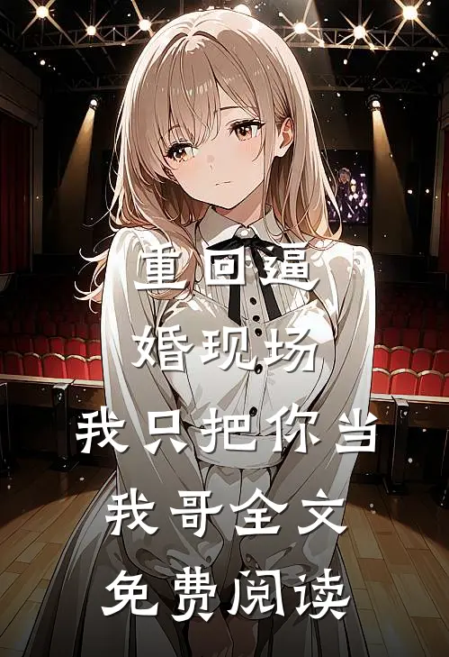 重回逼婚现场，我只把你当我哥全文免费阅读