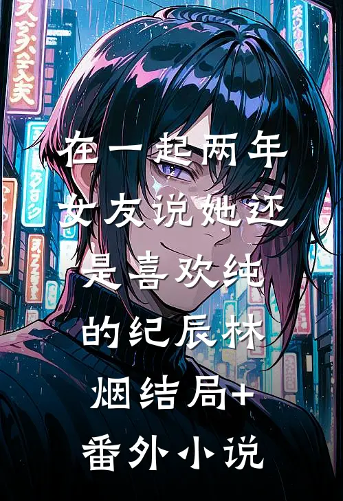 在一起两年，女友说她还是喜欢纯的纪辰林烟结局+番外小说
