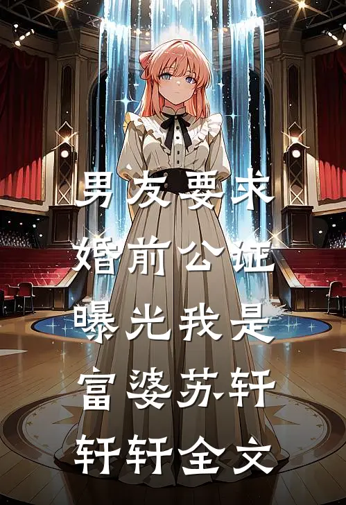 男友要求婚前公证，曝光我是富婆苏轩轩轩全文