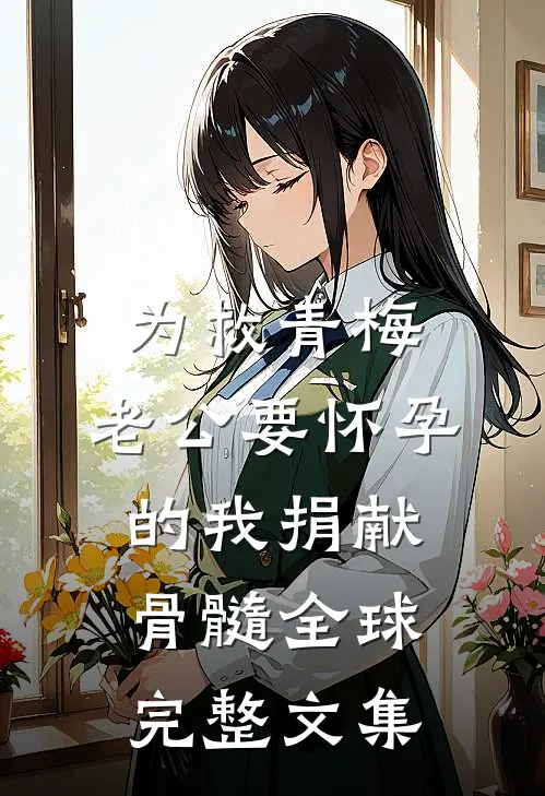 为救青梅，老公要怀孕的我捐献骨髓全球完整文集