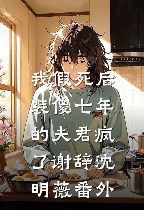 我假死后，装傻七年的夫君疯了谢辞沈明薇番外