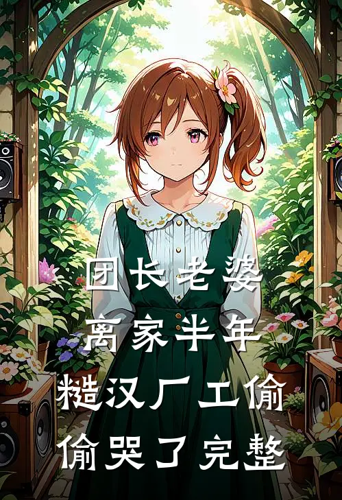 团长老婆离家半年，糙汉厂工偷偷哭了完整