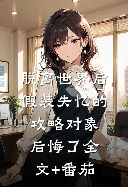 脱离世界后，假装失忆的攻略对象后悔了全文+番茄