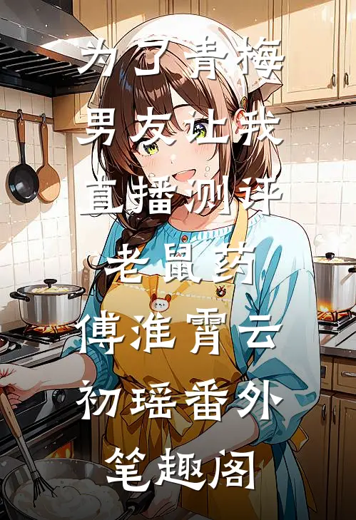 为了青梅，男友让我直播测评老鼠药：傅淮霄云初瑶番外笔趣阁