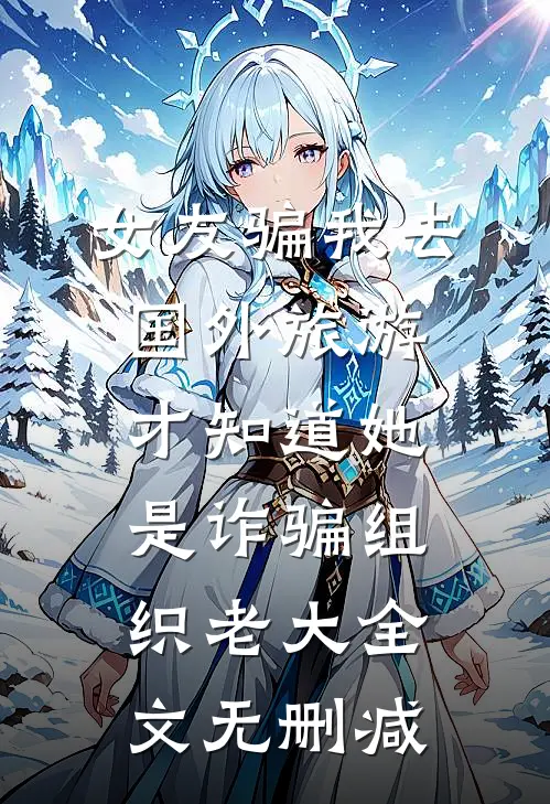 女友骗我去国外旅游，才知道她是诈骗组织老大全文无删减