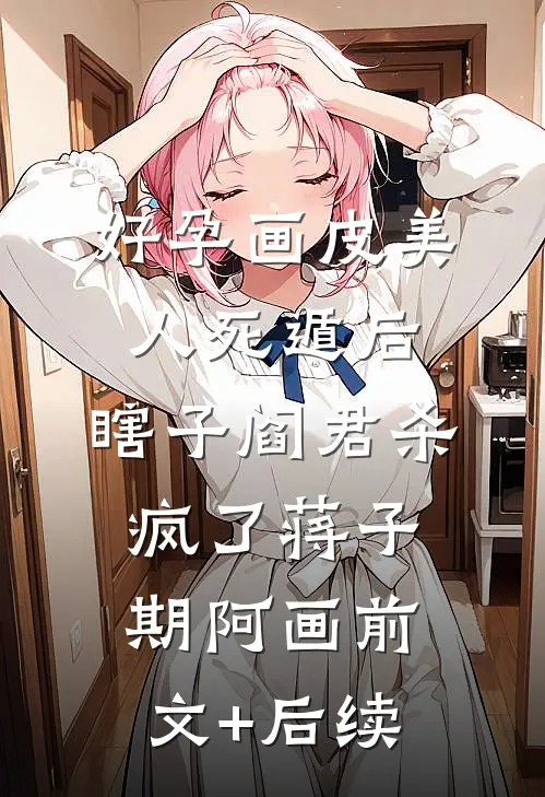 好孕画皮美人死遁后，瞎子阎君杀疯了蒋子期阿画前文+后续