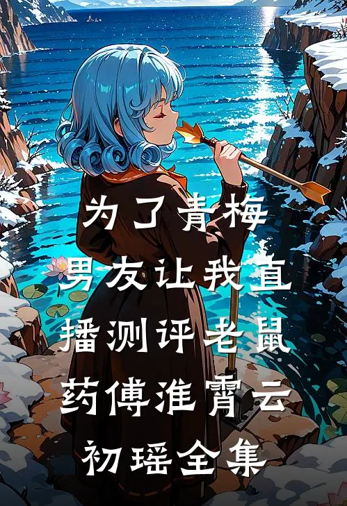 为了青梅，男友让我直播测评老鼠药傅淮霄云初瑶 全集