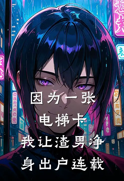 因为一张电梯卡，我让渣男净身出户连载