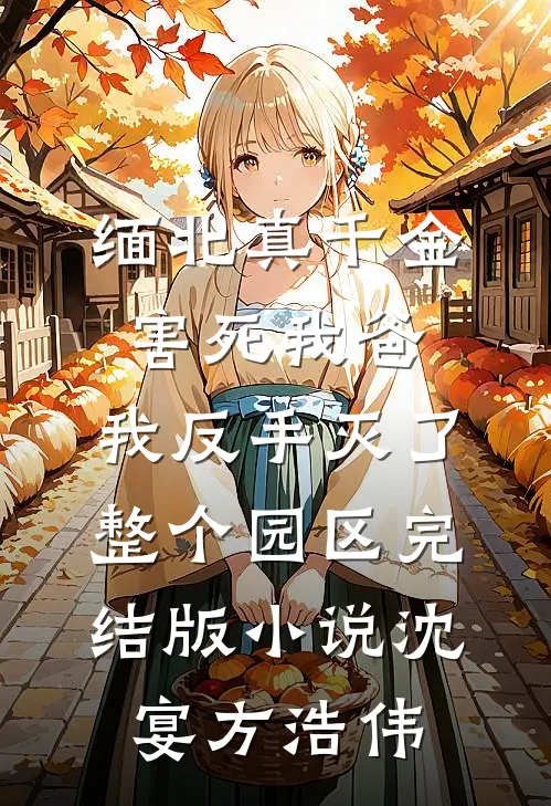 缅北真千金害死我爸，我反手灭了整个园区完结版小说沈宴方浩伟
