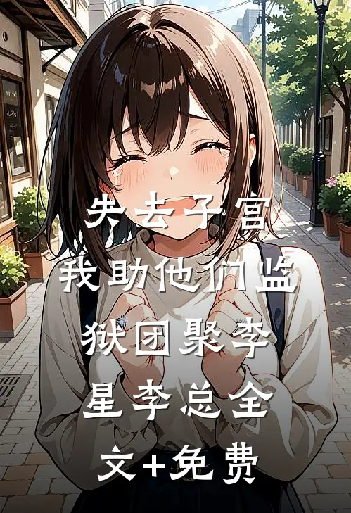 失去子宫，我助他们监狱团聚李星李总全文+免费