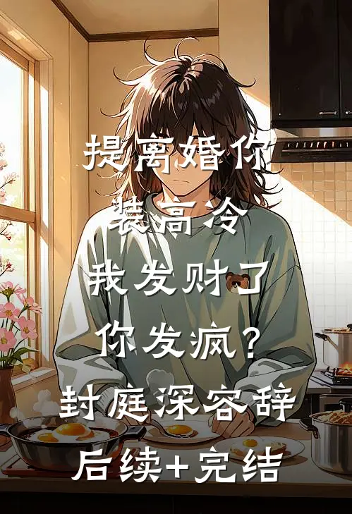 提离婚你装高冷，我发财了你发疯？封庭深容辞后续+完结