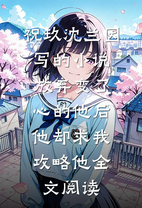 祝玖沈兰因写的小说放弃变了心的他后，他却求我攻略他全文阅读