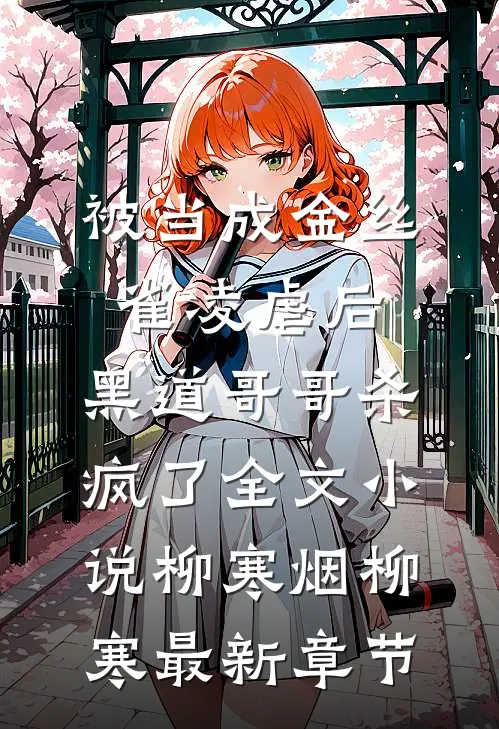 被当成金丝雀凌虐后，黑道哥哥杀疯了全文小说柳寒烟柳寒最新章节