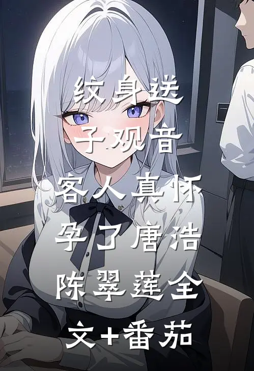 纹身送子观音，客人真怀孕了唐浩陈翠莲全文+番茄