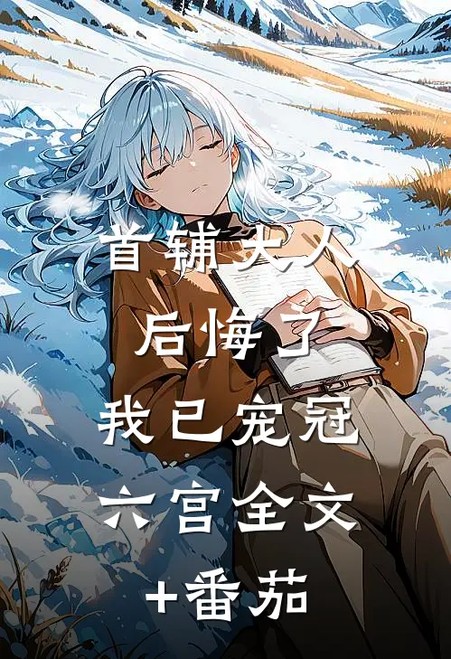 首辅大人后悔了，我已宠冠六宫全文+番茄
