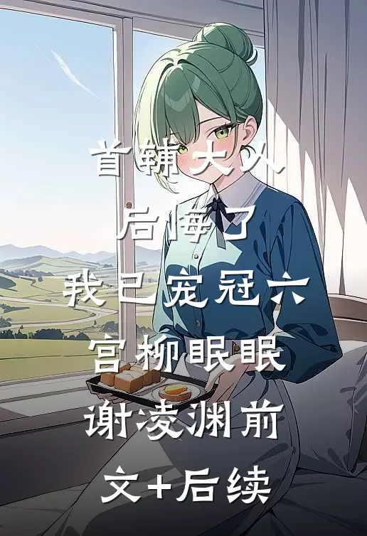 首辅大人后悔了，我已宠冠六宫柳眠眠谢凌渊前文+后续
