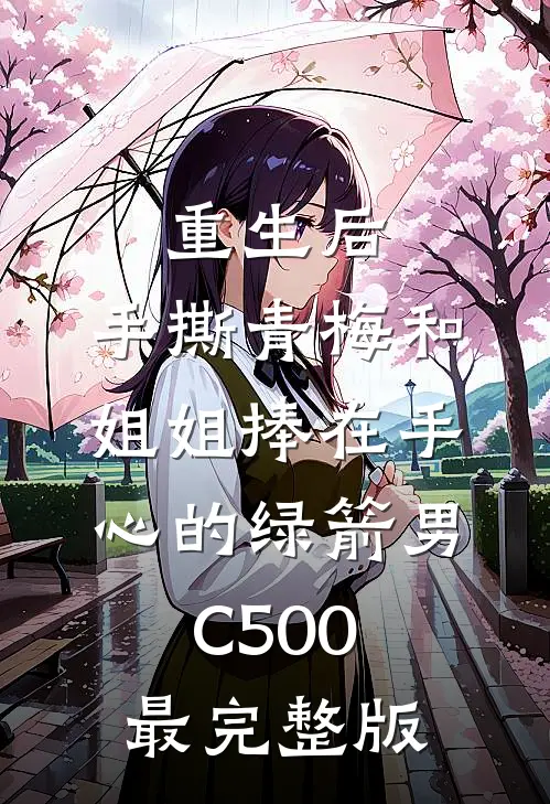 重生后，手撕青梅和姐姐捧在手心的绿箭男C500最完整版