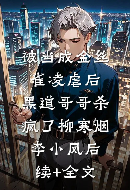 被当成金丝雀凌虐后，黑道哥哥杀疯了柳寒烟李小凤后续+全文
