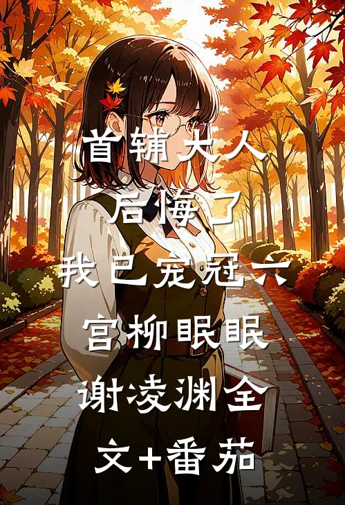 首辅大人后悔了，我已宠冠六宫柳眠眠谢凌渊全文+番茄