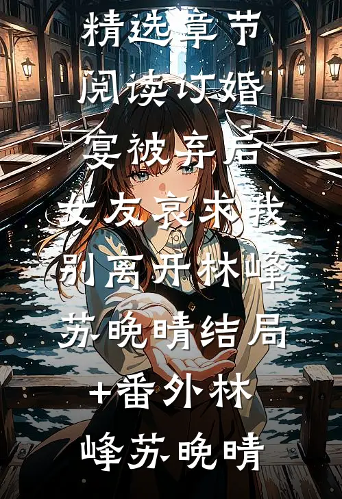 订婚宴被弃后,女友哀求我别离开林峰苏晚晴结局+番外