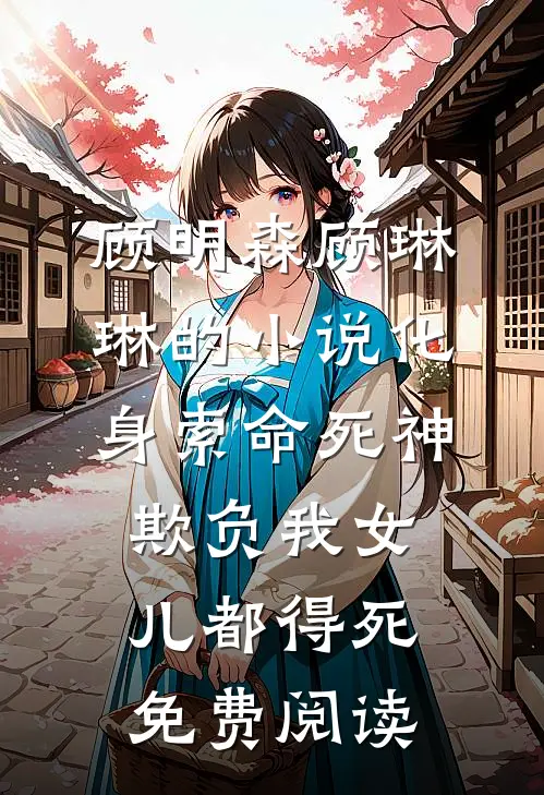 顾明森顾琳琳的小说化身索命死神，欺负我女儿都得死免费阅读