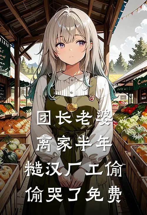 团长老婆离家半年，糙汉厂工偷偷哭了免费