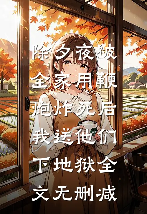 除夕夜被全家用鞭炮炸死后，我送他们下地狱全文无删减