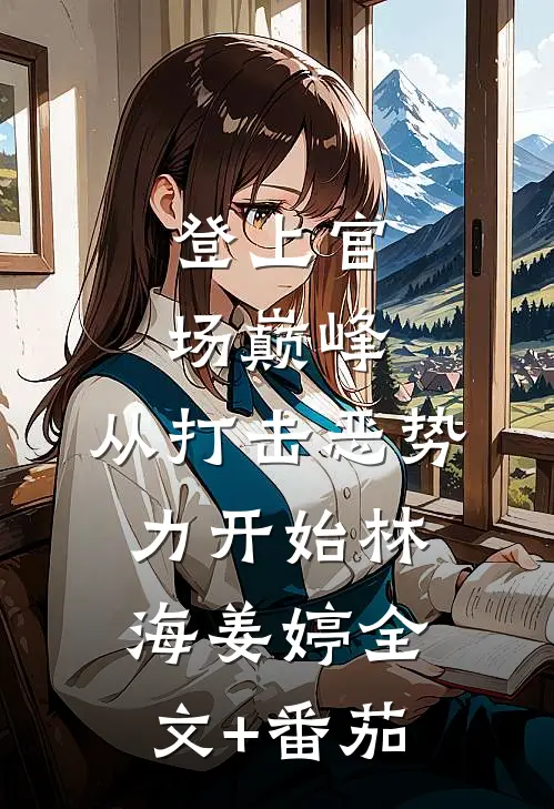 登上官场巅峰，从打击恶势力开始林海姜婷全文+番茄