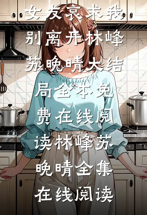 订婚宴被弃后,女友哀求我别离开林峰苏晚晴大结局