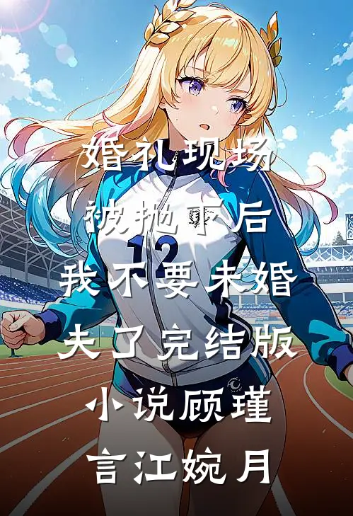 婚礼现场被抛下后，我不要未婚夫了完结版小说顾瑾言江婉月
