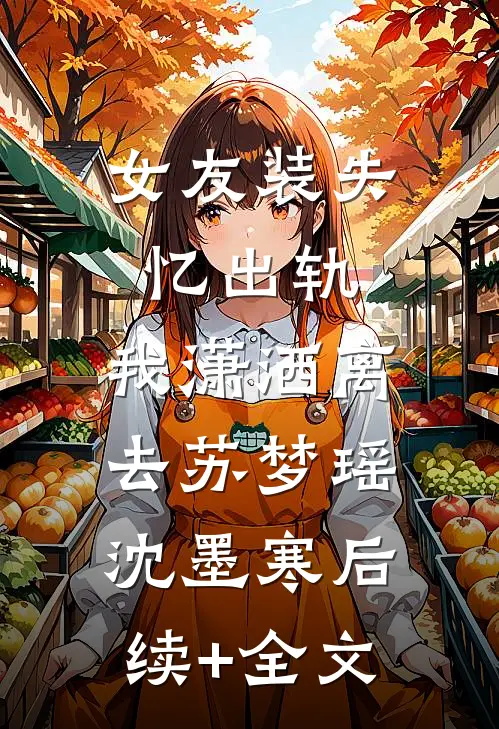 女友装失忆出轨，我潇洒离去苏梦瑶沈墨寒后续+全文