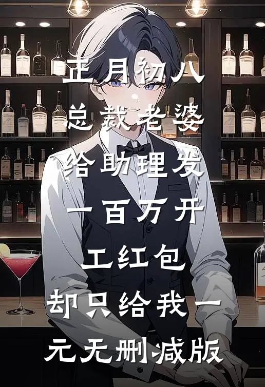 正月初八总裁老婆给助理发一百万开工红包，却只给我一元无删减版