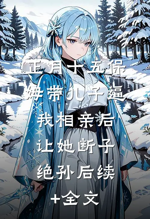 正月十五保姆带儿子逼我相亲后，让她断子绝孙后续+全文