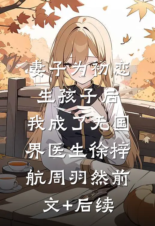 妻子为初恋生孩子后，我成了无国界医生徐梓航周羽然前文+后续