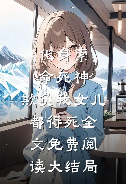 化身索命死神，欺负我女儿都得死全文免费阅读大结局